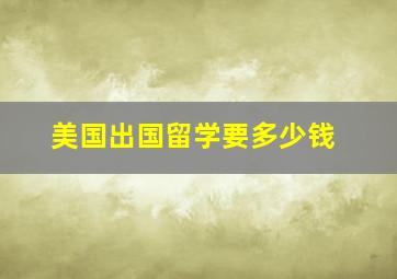 美国出国留学要多少钱