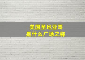 美国圣地亚哥是什么广场之称