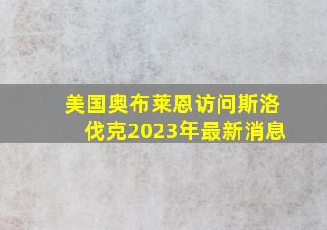 美国奥布莱恩访问斯洛伐克2023年最新消息