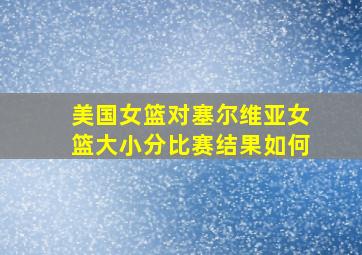 美国女篮对塞尔维亚女篮大小分比赛结果如何