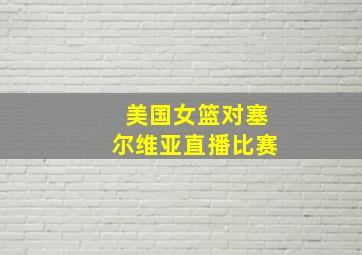 美国女篮对塞尔维亚直播比赛