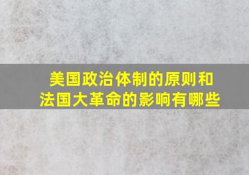 美国政治体制的原则和法国大革命的影响有哪些