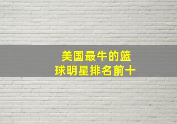 美国最牛的篮球明星排名前十