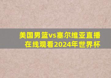 美国男篮vs塞尔维亚直播在线观看2024年世界杯