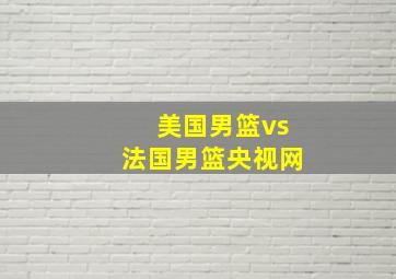 美国男篮vs法国男篮央视网