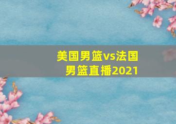 美国男篮vs法国男篮直播2021