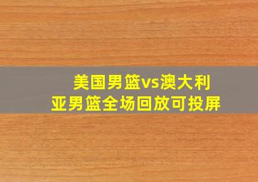 美国男篮vs澳大利亚男篮全场回放可投屏