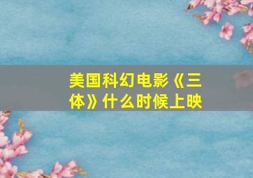 美国科幻电影《三体》什么时候上映