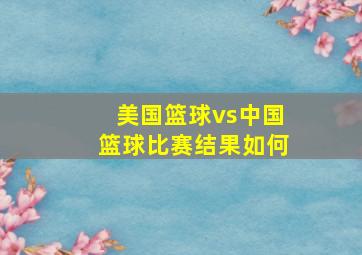 美国篮球vs中国篮球比赛结果如何