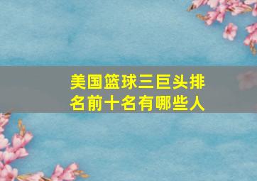 美国篮球三巨头排名前十名有哪些人