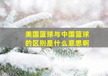 美国篮球与中国篮球的区别是什么意思啊