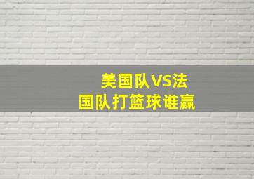 美国队VS法国队打篮球谁赢