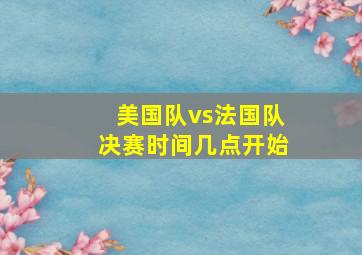 美国队vs法国队决赛时间几点开始