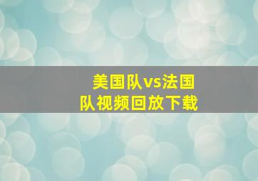 美国队vs法国队视频回放下载