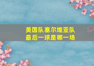 美国队塞尔维亚队最后一球是哪一场