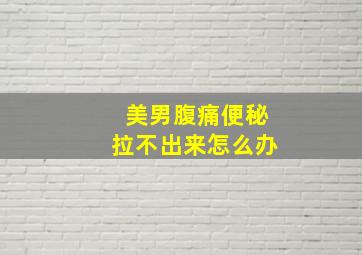 美男腹痛便秘拉不出来怎么办