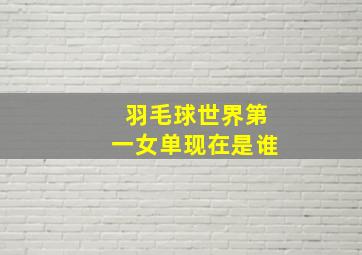 羽毛球世界第一女单现在是谁