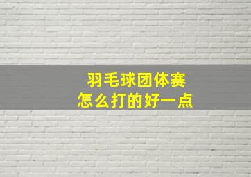 羽毛球团体赛怎么打的好一点