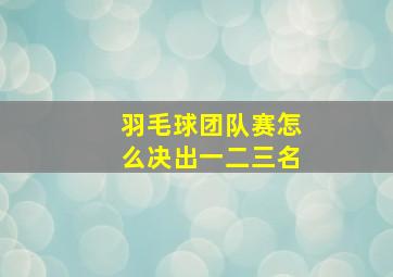 羽毛球团队赛怎么决出一二三名