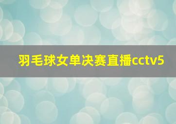 羽毛球女单决赛直播cctv5