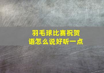 羽毛球比赛祝贺语怎么说好听一点