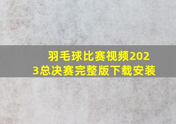 羽毛球比赛视频2023总决赛完整版下载安装