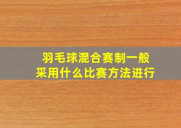 羽毛球混合赛制一般采用什么比赛方法进行