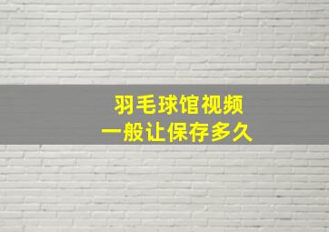 羽毛球馆视频一般让保存多久