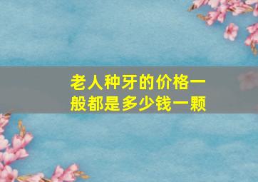 老人种牙的价格一般都是多少钱一颗