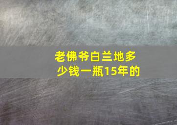 老佛爷白兰地多少钱一瓶15年的