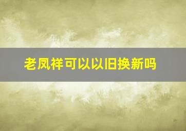 老凤祥可以以旧换新吗