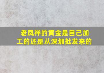 老凤祥的黄金是自己加工的还是从深圳批发来的