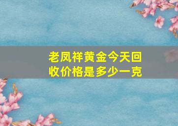 老凤祥黄金今天回收价格是多少一克