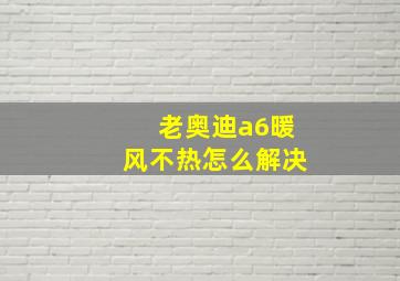 老奥迪a6暖风不热怎么解决