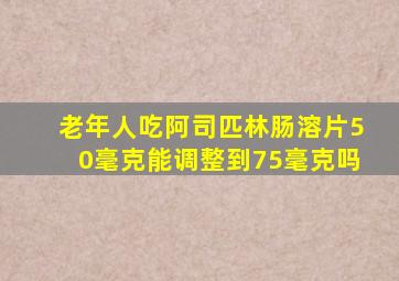 老年人吃阿司匹林肠溶片50毫克能调整到75毫克吗