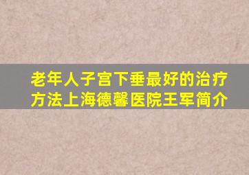 老年人子宫下垂最好的治疗方法上海德馨医院王军简介