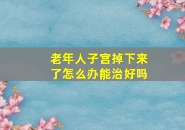 老年人子宫掉下来了怎么办能治好吗