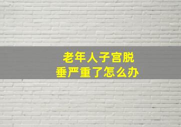 老年人子宫脱垂严重了怎么办