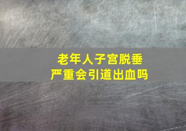 老年人子宫脱垂严重会引道出血吗