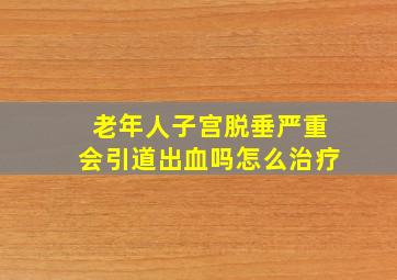 老年人子宫脱垂严重会引道出血吗怎么治疗