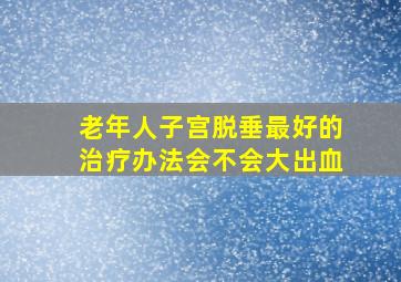 老年人子宫脱垂最好的治疗办法会不会大出血