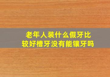 老年人装什么假牙比较好槽牙没有能镶牙吗