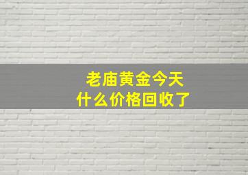 老庙黄金今天什么价格回收了