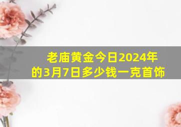 老庙黄金今日2024年的3月7日多少钱一克首饰