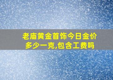 老庙黄金首饰今日金价多少一克,包含工费吗