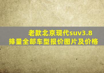 老款北京现代suv3.8排量全部车型报价图片及价格