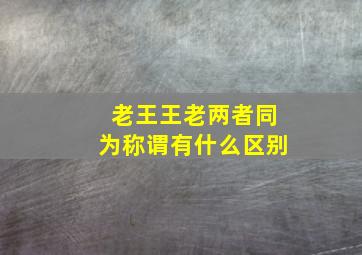 老王王老两者同为称谓有什么区别