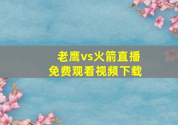 老鹰vs火箭直播免费观看视频下载