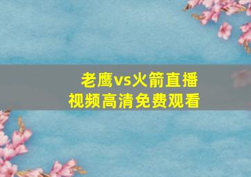 老鹰vs火箭直播视频高清免费观看