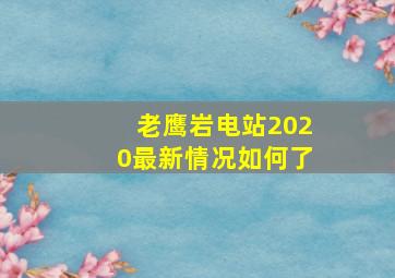 老鹰岩电站2020最新情况如何了